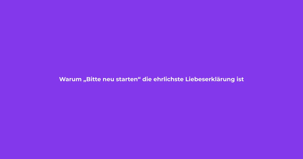 Warum „Bitte neu starten“ die ehrlichste Liebeserklärung ist