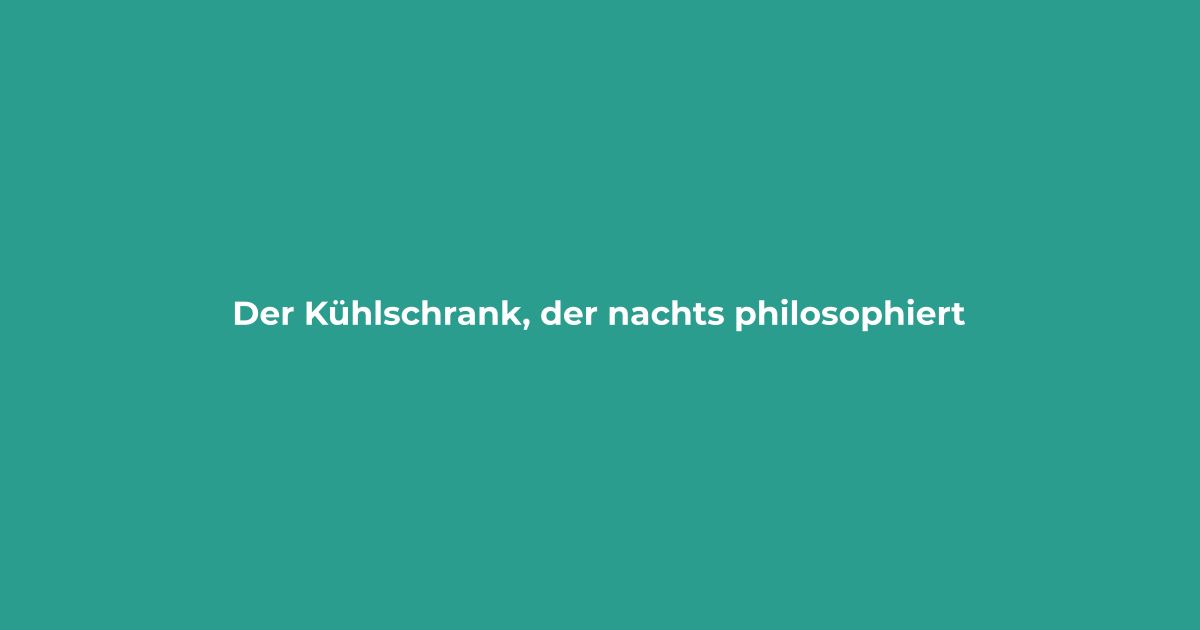 Der Kühlschrank, der nachts philosophiert